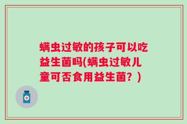 螨虫的孩子可以吃益生菌吗(螨虫儿童可否食用益生菌？)