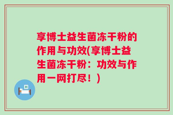 享博士益生菌冻干粉的作用与功效(享博士益生菌冻干粉:功效与作用一网打尽!) 享博士益生菌冻干粉的作用与功效(享博士益生菌冻干粉:功效与作用一网打尽!)