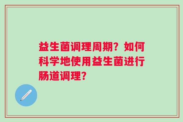 益生菌调理周期?如何科学地使用益生菌进行肠道调理? 益生菌调理周期?如何科学地使用益生菌进行肠道调理?