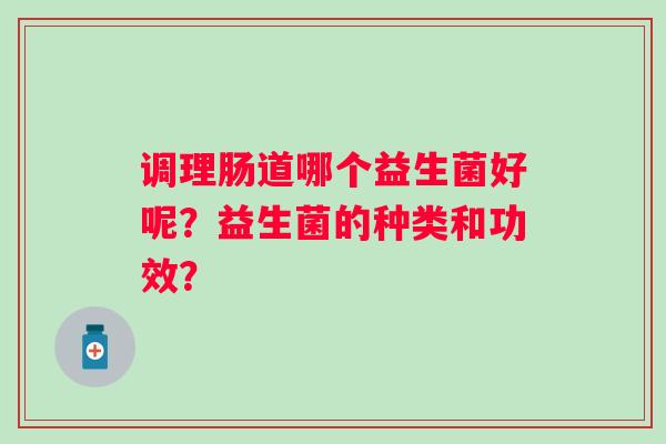 调理肠道哪个益生菌好呢?益生菌的种类和功效? 调理肠道哪个益生菌好呢?益生菌的种类和功效?