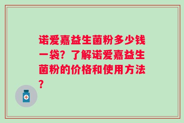诺爱嘉益生菌粉多少钱一袋？了解诺爱嘉益生菌粉的价格和使用方法？
