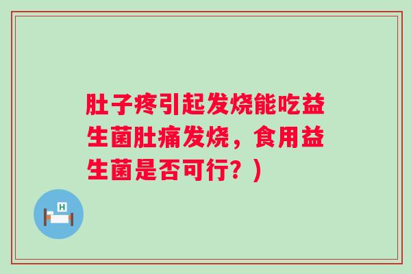 肚子疼引起发烧能吃益生菌肚痛发烧，食用益生菌是否可行？)