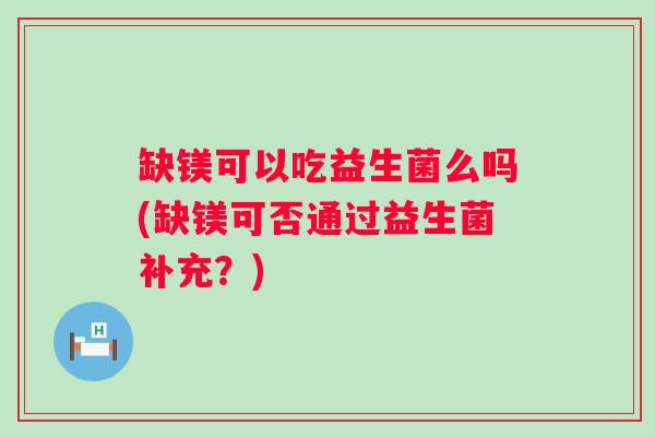 缺镁可以吃益生菌么吗(缺镁可否通过益生菌补充？)