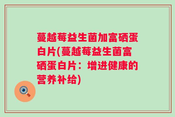 蔓越莓益生菌加富硒蛋白片(蔓越莓益生菌富硒蛋白片:增进健康的营养补给) 蔓越莓益生菌加富硒蛋白片(蔓越莓益生菌富硒蛋白片:增进健康的营养补给)