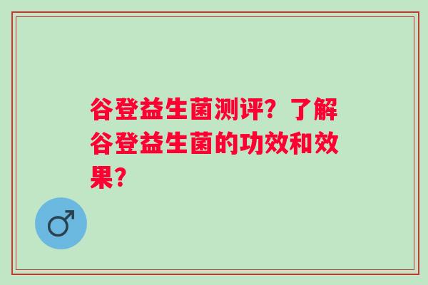 谷登益生菌测评?了解谷登益生菌的功效和效果? 谷登益生菌测评?了解谷登益生菌的功效和效果?