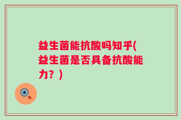 益生菌能抗酸吗知乎(益生菌是否具备抗酸能力?) 益生菌能抗酸吗知乎(益生菌是否具备抗酸能力?)