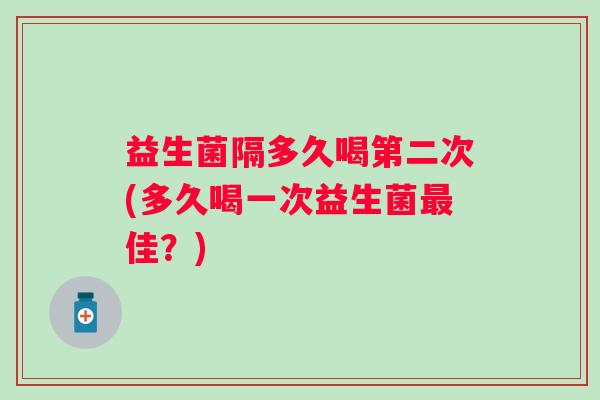 益生菌隔多久喝第二次(多久喝一次益生菌佳?) 益生菌隔多久喝第二次(多久喝一次益生菌佳?)