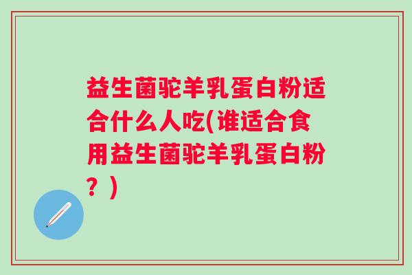益生菌驼羊乳蛋白粉适合什么人吃(谁适合食用益生菌驼羊乳蛋白粉?) 益生菌驼羊乳蛋白粉适合什么人吃(谁适合食用益生菌驼羊乳蛋白粉?)