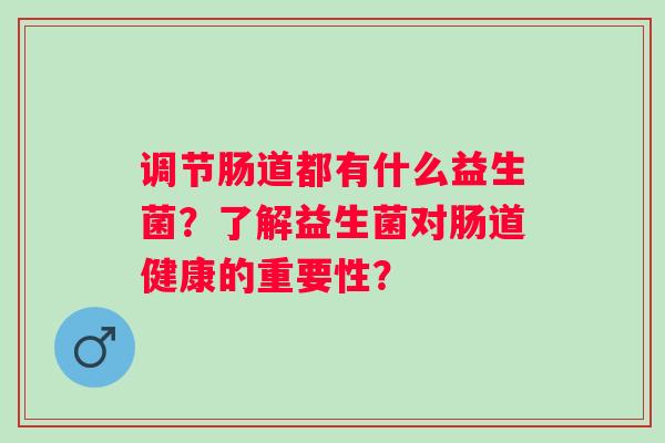 调节肠道都有什么益生菌？了解益生菌对肠道健康的重要性？