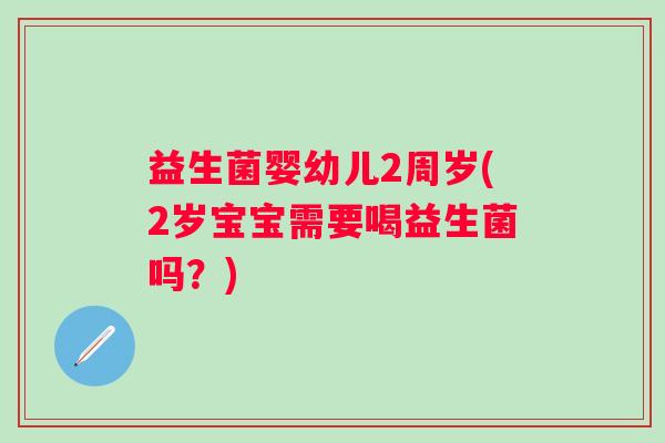 益生菌婴幼儿2周岁(2岁宝宝需要喝益生菌吗?) 益生菌婴幼儿2周岁(2岁宝宝需要喝益生菌吗?)