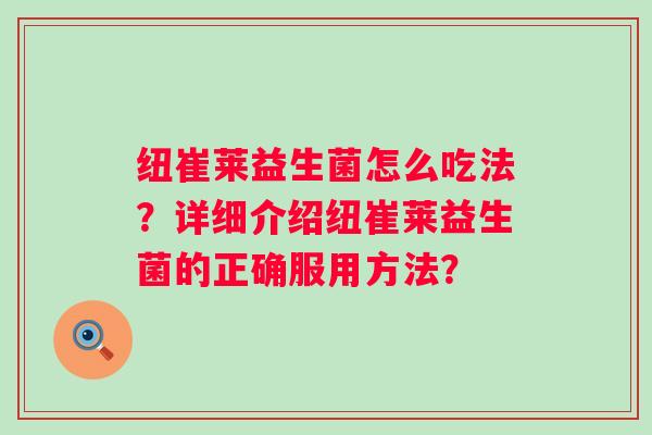 纽崔莱益生菌怎么吃法?详细介绍纽崔莱益生菌的正确服用方法? 纽崔莱益生菌怎么吃法?详细介绍纽崔莱益生菌的正确服用方法?