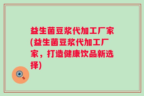 益生菌豆浆代加工厂家(益生菌豆浆代加工厂家，打造健康饮品新选择)