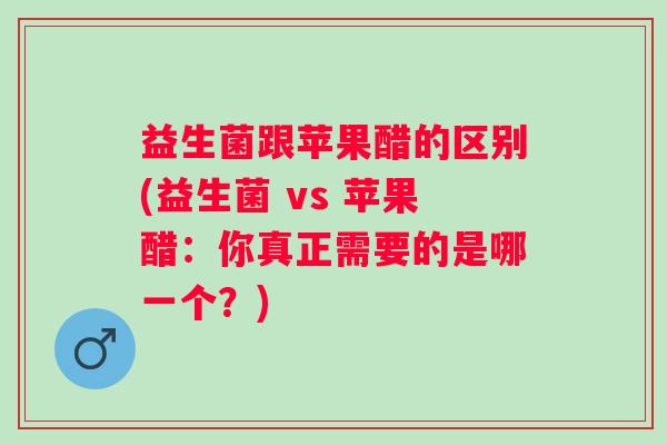 益生菌跟苹果醋的区别(益生菌 vs 苹果醋:你真正需要的是哪一个?) 益生菌跟苹果醋的区别(益生菌 vs 苹果醋:你真正需要的是哪一个?)