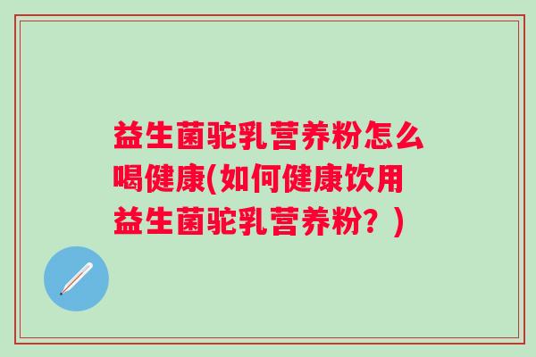 益生菌驼乳营养粉怎么喝健康(如何健康饮用益生菌驼乳营养粉?) 益生菌驼乳营养粉怎么喝健康(如何健康饮用益生菌驼乳营养粉?)