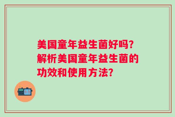 美国童年益生菌好吗?解析美国童年益生菌的功效和使用方法? 美国童年益生菌好吗?解析美国童年益生菌的功效和使用方法?