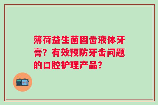 薄荷益生菌固齿液体牙膏?有效牙齿问题的口腔护理产品? 薄荷益生菌固齿液体牙膏?有效牙齿问题的口腔护理产品?