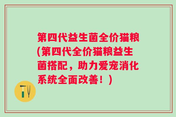 第四代益生菌全价猫粮(第四代全价猫粮益生菌搭配,助力爱宠消化系统全面改善!) 第四代益生菌全价猫粮(第四代全价猫粮益生菌搭配,助力爱宠消化系统全面改善!)