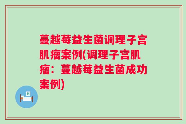 蔓越莓益生菌调理子宫案例(调理子宫：蔓越莓益生菌成功案例)