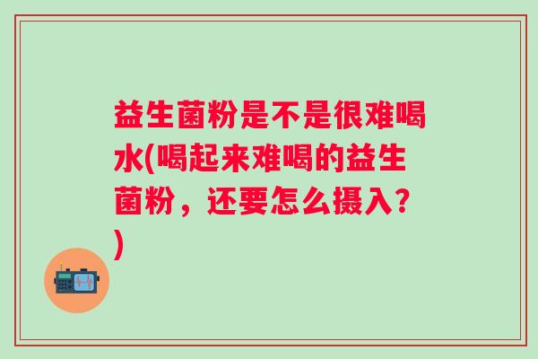 益生菌粉是不是很难喝水(喝起来难喝的益生菌粉,还要怎么摄入?) 益生菌粉是不是很难喝水(喝起来难喝的益生菌粉,还要怎么摄入?)