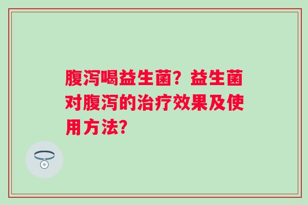 喝益生菌?益生菌对的效果及使用方法? 喝益生菌?益生菌对的效果及使用方法?