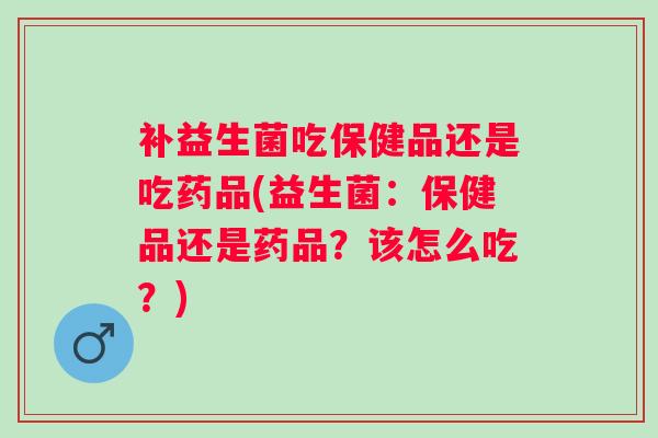 补益生菌吃保健品还是吃药品(益生菌:保健品还是药品?该怎么吃?) 补益生菌吃保健品还是吃药品(益生菌:保健品还是药品?该怎么吃?)