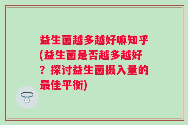 益生菌越多越好嘛知乎(益生菌是否越多越好？探讨益生菌摄入量的佳平衡)