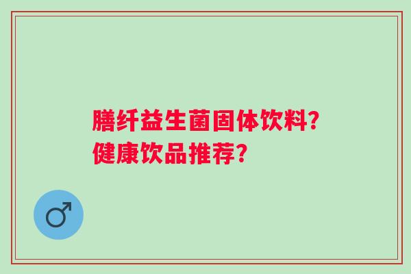 膳纤益生菌固体饮料？健康饮品推荐？