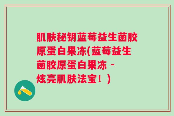 秘钥蓝莓益生菌胶原蛋白果冻(蓝莓益生菌胶原蛋白果冻 - 炫亮法宝!) 秘钥蓝莓益生菌胶原蛋白果冻(蓝莓益生菌胶原蛋白果冻 - 炫亮法宝!)