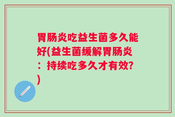 胃吃益生菌多久能好(益生菌缓解胃:持续吃多久才有效?) 胃吃益生菌多久能好(益生菌缓解胃:持续吃多久才有效?)