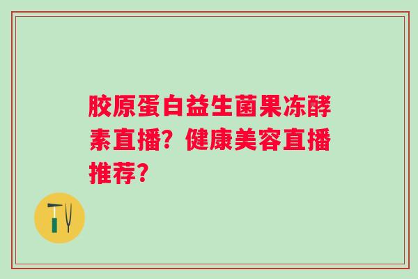 胶原蛋白益生菌果冻酵素直播?健康美容直播推荐? 胶原蛋白益生菌果冻酵素直播?健康美容直播推荐?