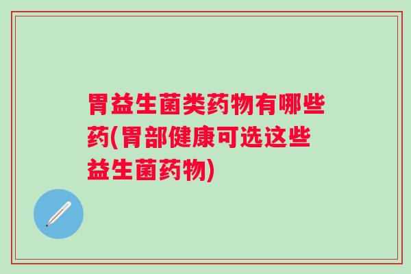 胃益生菌类有哪些药(胃部健康可选这些益生菌)