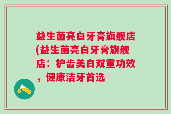 益生菌亮白牙膏旗舰店(益生菌亮白牙膏旗舰店:护齿美白双重功效,健康洁牙首选 益生菌亮白牙膏旗舰店(益生菌亮白牙膏旗舰店:护齿美白双重功效,健康洁牙首选