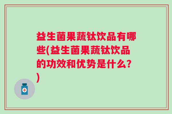 益生菌果蔬钛饮品有哪些(益生菌果蔬钛饮品的功效和优势是什么？)