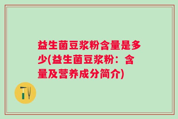 益生菌豆浆粉含量是多少(益生菌豆浆粉:含量及营养成分简介) 益生菌豆浆粉含量是多少(益生菌豆浆粉:含量及营养成分简介)