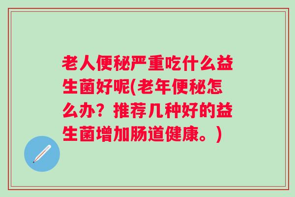 老人严重吃什么益生菌好呢(老年怎么办？推荐几种好的益生菌增加肠道健康。)