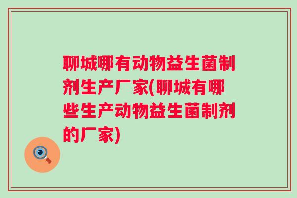 聊城哪有动物益生菌制剂生产厂家(聊城有哪些生产动物益生菌制剂的厂家)