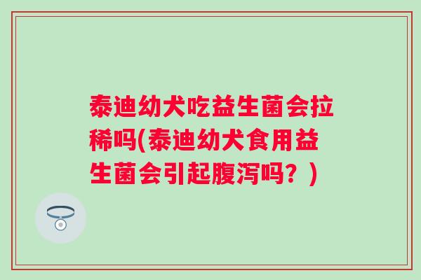 泰迪幼犬吃益生菌会拉稀吗(泰迪幼犬食用益生菌会引起吗?) 泰迪幼犬吃益生菌会拉稀吗(泰迪幼犬食用益生菌会引起吗?)