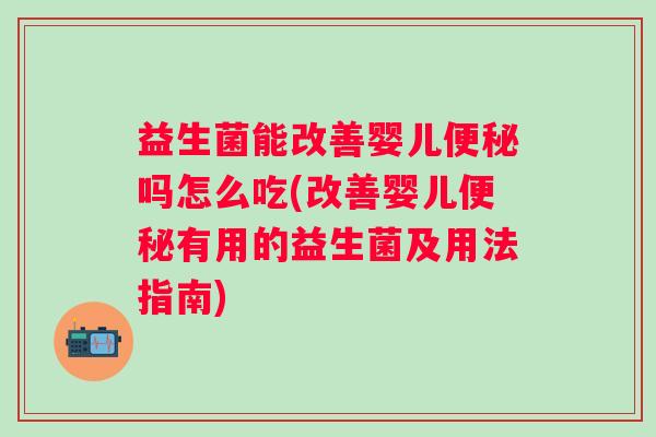 益生菌能改善婴儿吗怎么吃(改善婴儿有用的益生菌及用法指南) 益生菌能改善婴儿吗怎么吃(改善婴儿有用的益生菌及用法指南)