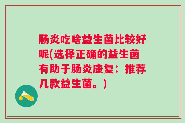 吃啥益生菌比较好呢(选择正确的益生菌有助于康复:推荐几款益生菌。) 吃啥益生菌比较好呢(选择正确的益生菌有助于康复:推荐几款益生菌。)