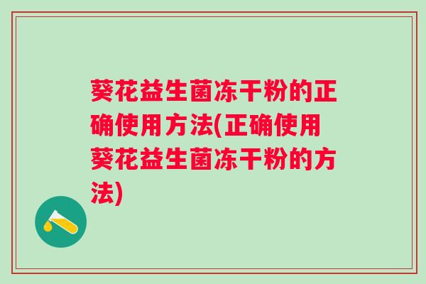 葵花益生菌冻干粉的正确使用方法(正确使用葵花益生菌冻干粉的方法) 葵花益生菌冻干粉的正确使用方法(正确使用葵花益生菌冻干粉的方法)