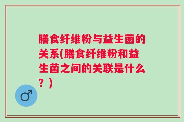 膳食纤维粉与益生菌的关系(膳食纤维粉和益生菌之间的关联是什么?) 膳食纤维粉与益生菌的关系(膳食纤维粉和益生菌之间的关联是什么?)