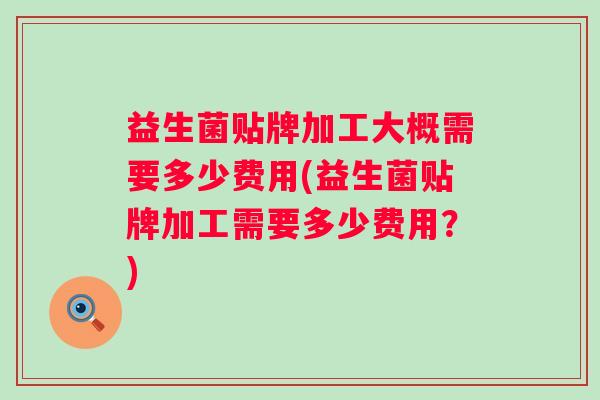 益生菌贴牌加工大概需要多少费用(益生菌贴牌加工需要多少费用？)