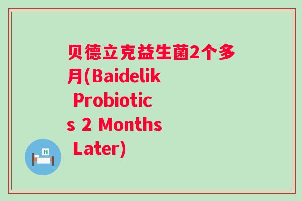 贝德立克益生菌2个多月(Baidelik Probiotics 2 Months Later) 贝德立克益生菌2个多月(Baidelik Probiotics 2 Months Later)