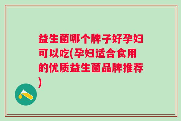 益生菌哪个牌子好孕妇可以吃(孕妇适合食用的优质益生菌品牌推荐) 益生菌哪个牌子好孕妇可以吃(孕妇适合食用的优质益生菌品牌推荐)