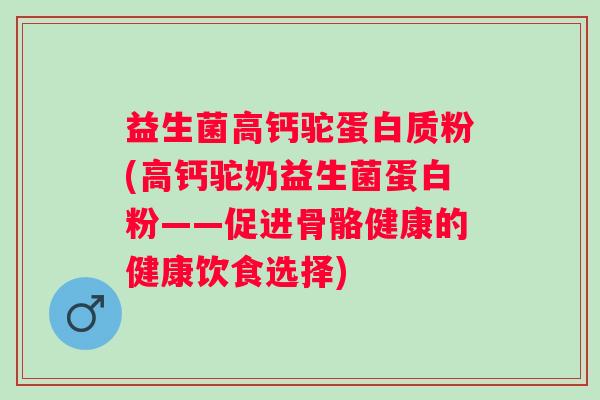 益生菌高钙驼蛋白质粉(高钙驼奶益生菌蛋白粉——促进骨骼健康的健康饮食选择)