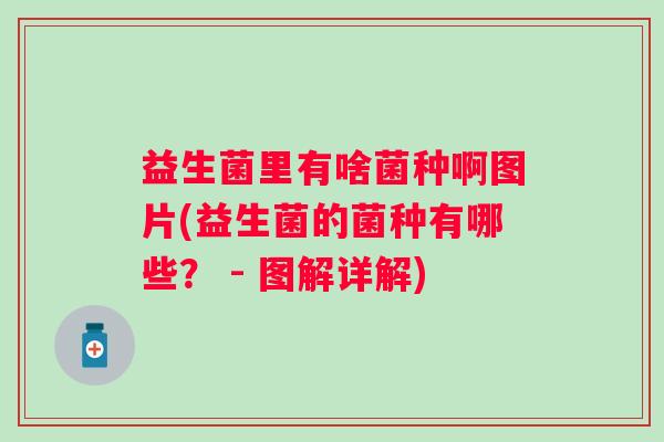 益生菌里有啥菌种啊图片(益生菌的菌种有哪些? - 图解详解) 益生菌里有啥菌种啊图片(益生菌的菌种有哪些? - 图解详解)
