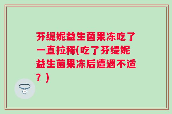 芬缇妮益生菌果冻吃了一直拉稀(吃了芬缇妮益生菌果冻后遭遇不适?) 芬缇妮益生菌果冻吃了一直拉稀(吃了芬缇妮益生菌果冻后遭遇不适?)