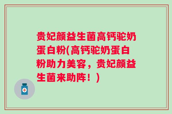 贵妃颜益生菌高钙驼奶蛋白粉(高钙驼奶蛋白粉助力美容,贵妃颜益生菌来助阵!) 贵妃颜益生菌高钙驼奶蛋白粉(高钙驼奶蛋白粉助力美容,贵妃颜益生菌来助阵!)