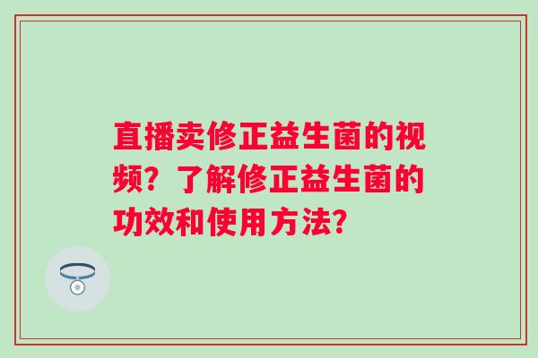 直播卖修正益生菌的视频?了解修正益生菌的功效和使用方法? 直播卖修正益生菌的视频?了解修正益生菌的功效和使用方法?