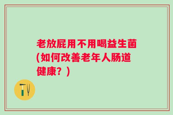 老放屁用不用喝益生菌(如何改善老年人肠道健康？)